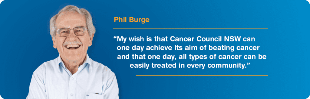 Phil Burge quoted - My wish is that the Cancer Council NSW can one day achieve its aim of beating cancer and that one day, all types of cancer can be easily treated in every community